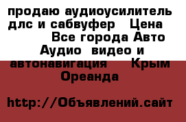 продаю аудиоусилитель длс и сабвуфер › Цена ­ 15 500 - Все города Авто » Аудио, видео и автонавигация   . Крым,Ореанда